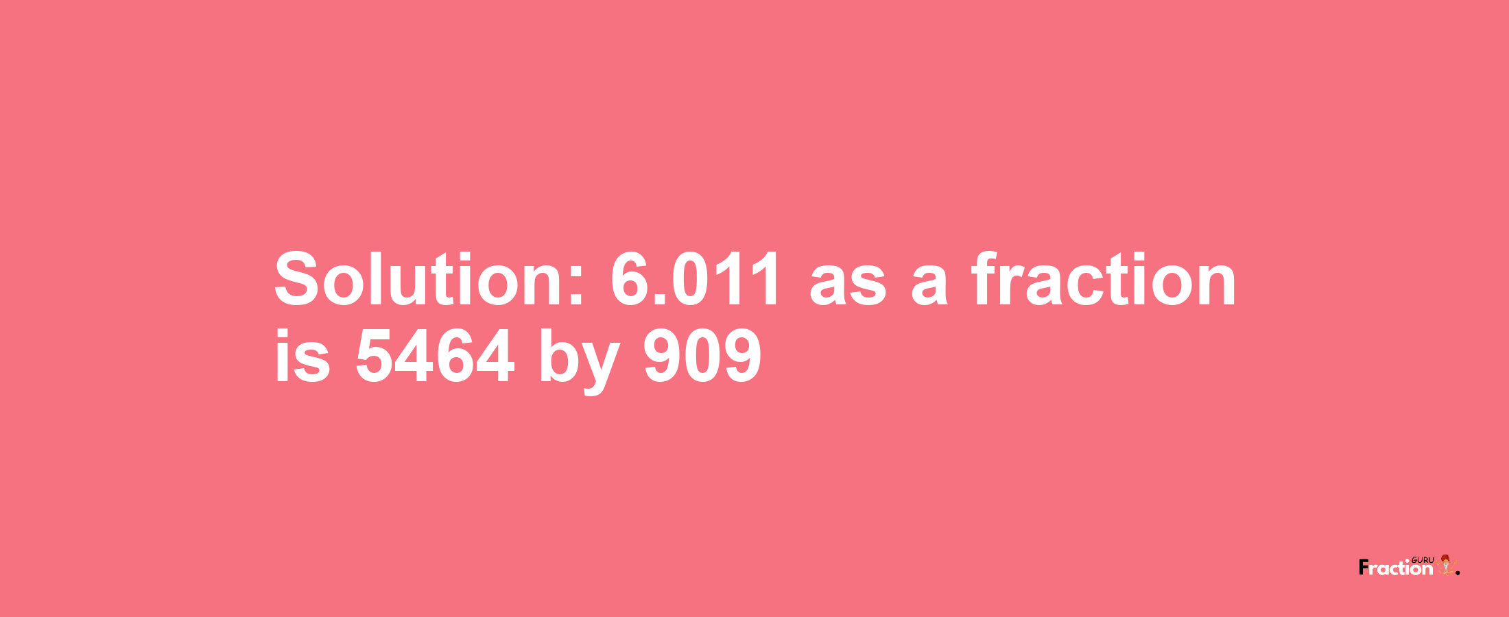 Solution:6.011 as a fraction is 5464/909